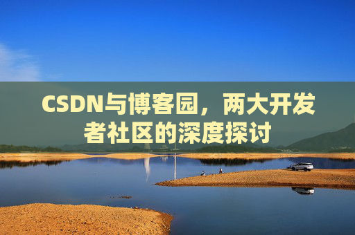 CSDN与博客园，两大开发者社区的深度探讨